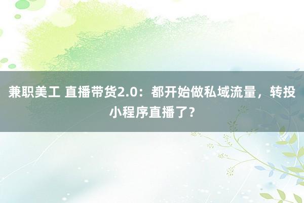 兼职美工 直播带货2.0：都开始做私域流量，转投小程序直播了？