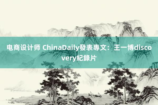 电商设计师 ChinaDaily發表專文：王一博discovery紀錄片