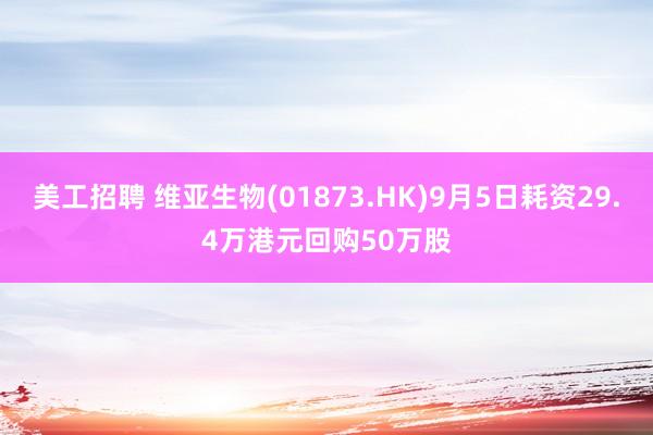 美工招聘 维亚生物(01873.HK)9月5日耗资29.4万港元回购50万股